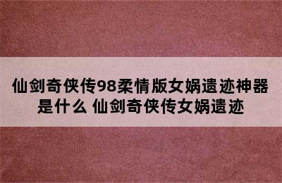 仙剑奇侠传98柔情版女娲遗迹神器是什么 仙剑奇侠传女娲遗迹